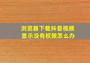 浏览器下载抖音视频 显示没有权限怎么办